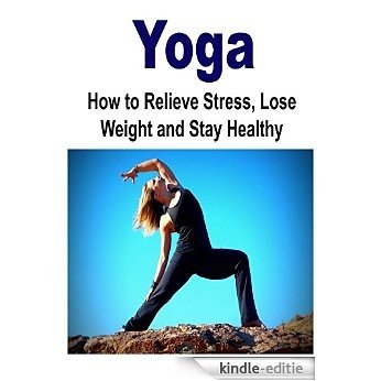 Yoga:  Yoga for Beginners:  How to Relieve Stress, Lose Weight and Stay Healthy: (Yoga - Yoga for Beginners - Yoga Meditation - Yoga Poses - Yoga for Weight Loss) (English Edition) [Kindle-editie]