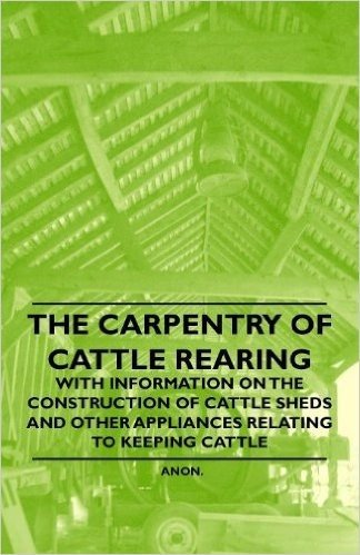 The Carpentry of Cattle Rearing - With Information on the Construction of Cattle Sheds and Other Appliances Relating to Keeping Cattle