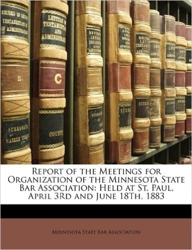 Report of the Meetings for Organization of the Minnesota State Bar Association: Held at St. Paul, April 3rd and June 18th, 1883