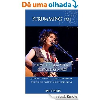 Strumming 101: How To Strum Your Guitar Like A Pro!: Learn and Master Five Essential Strumming Patterns for Acoustic and Electric Guitar (English Edition) [eBook Kindle]