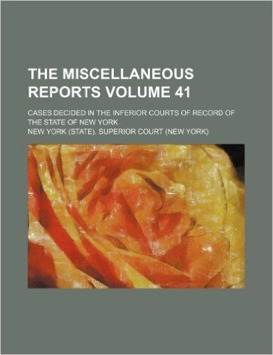 The Miscellaneous Reports Volume 41; Cases Decided in the Inferior Courts of Record of the State of New York