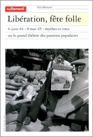Libération, fête folle : 6 juin 44 - 8 mai 45 : Mythes et rites ou le grand théâtre des passions ppopulaires