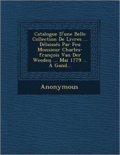 Catalogue D'Une Belle Collection de Livres ... Delaisses Par Feu Monsieur Charles-Francois Van Der Weeden ... Mai 1779 ... a Gand... baixar
