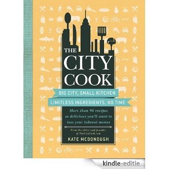 The City Cook: Big City, Small Kitchen. Limitless Ingredients, No Time. More than 90 recipes so delicious you'll want to toss your takeout menus (English Edition) [Kindle-editie]