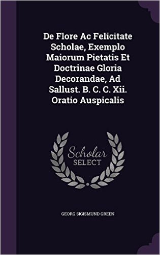 de Flore AC Felicitate Scholae, Exemplo Maiorum Pietatis Et Doctrinae Gloria Decorandae, Ad Sallust. B. C. C. XII. Oratio Auspicalis