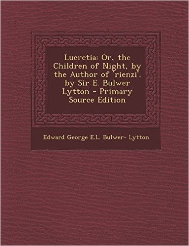 Lucretia: Or, the Children of Night, by the Author of 'Rienzi'. by Sir E. Bulwer Lytton - Primary Source Edition