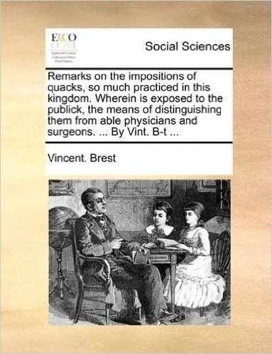 Remarks on the Impositions of Quacks, So Much Practiced in This Kingdom. Wherein Is Exposed to the Publick, the Means of Distinguishing Them from Able Physicians and Surgeons. ... by Vint. B-T ...