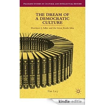 The Dream of a Democratic Culture: Mortimer J. Adler and the Great Books Idea (Palgrave Studies in Cultural and Intellectual History) [Kindle-editie]