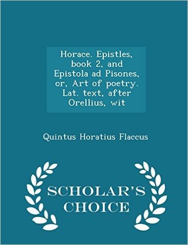Horace. Epistles, Book 2, and Epistola Ad Pisones, Or, Art of Poetry. Lat. Text, After Orellius, Wit - Scholar's Choice Edition