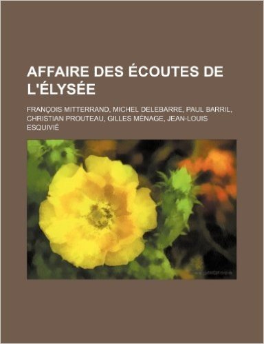 Affaire Des Ecoutes de L'Elysee: Francois Mitterrand, Michel Delebarre, Paul Barril, Christian Prouteau, Gilles Menage, Jean-Louis Esquivie