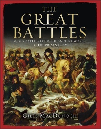 The Great Battles: 50 Key Battles from the Ancient World to the Present Day. Giles MacDonogh