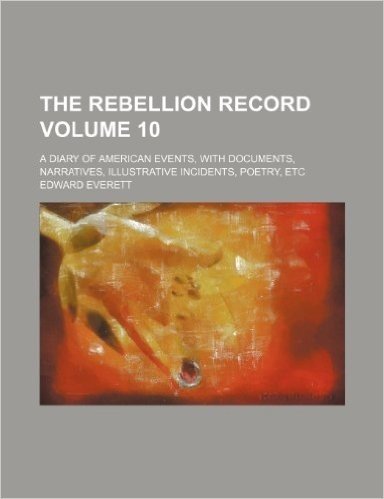 The Rebellion Record Volume 10; A Diary of American Events, with Documents, Narratives, Illustrative Incidents, Poetry, Etc