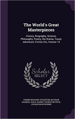 The World's Great Masterpieces: History, Biography, Science, Philosophy, Poetry, the Drama, Travel, Adventure, Fiction, Etc, Volume 19