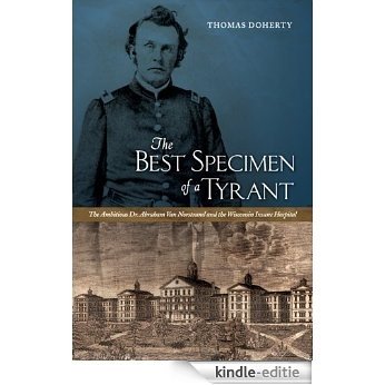 The Best Specimen of a Tyrant: The Ambitious Dr. Abraham Van Norstrand and the Wisconsin Insane Hospital [Kindle-editie]