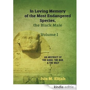 In Loving Memory of the Most Endangered Species, the Black Male - Volume I An Abstract of the Good, the Bad, and the Ugly (English Edition) [Kindle-editie]