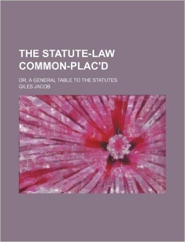 The Statute-Law Common-Plac'd; Or, a General Table to the Statutes
