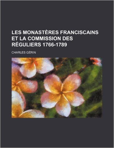 Les Monasteres Franciscains Et La Commission Des Reguliers 1766-1789