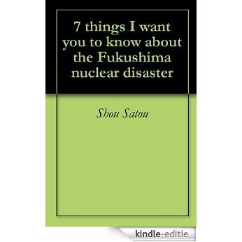 7 things I want you to know about the Fukushima nuclear disaster (English Edition) [Kindle-editie]