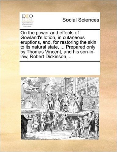 On the Power and Effects of Gowland's Lotion, in Cutaneous Eruptions, And, for Restoring the Skin to Its Natural State, ... Prepared Only by Thomas Vincent, and His Son-In-Law, Robert Dickinson, ...