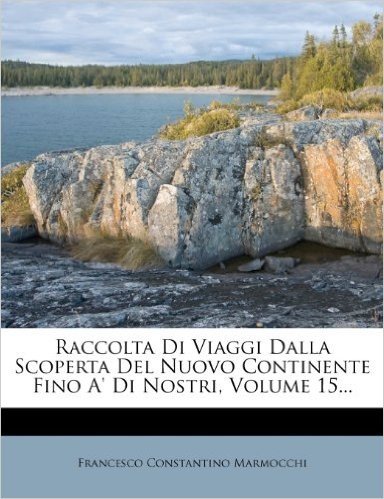 Raccolta Di Viaggi Dalla Scoperta del Nuovo Continente Fino A' Di Nostri, Volume 15...