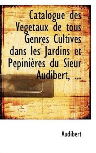 Catalogue Des V G Taux de Tous Genres Cultiv?'s Dans Les Jardins Et P Pini Res Du Sieur Audibert, ...
