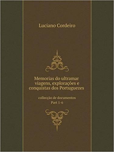Memorias Do Ultramar: Viagens, Exploracoes E Conquistas DOS Portuguezes Colleccao de Documentos Part 1-6