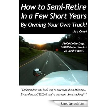 How to Semi Retire, In a Few Short Years, By Owning Your Own Truck! $1000 Dollar Days! $5000 Dollar Weeks!! 25 Week Years!!! (English Edition) [Kindle-editie]