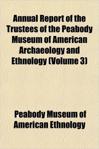 Annual Report of the Trustees of the Peabody Museum of American Archaeology and Ethnology (Volume 3)