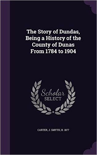 The Story of Dundas, Being a History of the County of Dunas from 1784 to 1904