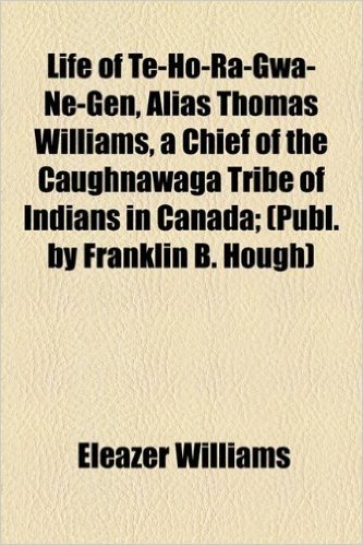 Life of Te-Ho-Ra-Gwa-Ne-Gen, Alias Thomas Williams, a Chief of the Caughnawaga Tribe of Indians in Canada; (Publ. by Franklin B. Hough)