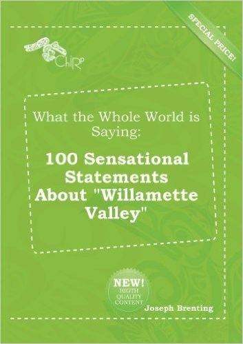 What the Whole World Is Saying: 100 Sensational Statements about Willamette Valley