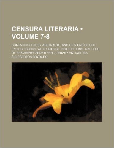 A   Censura Literaria (Volume 7-8); Containing Titles, Abstracts, and Opinions of Old English Books, with Original Disquisitions, Articles of Biograph