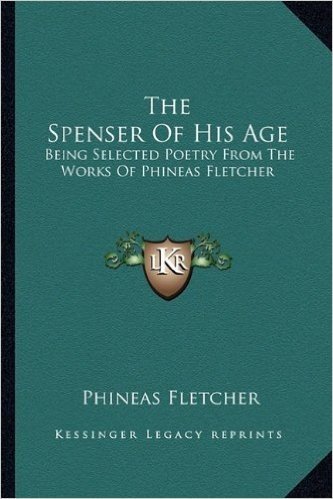 The Spenser of His Age: Being Selected Poetry from the Works of Phineas Fletcher