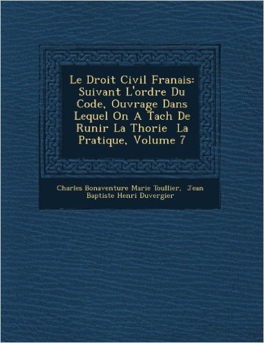 Le Droit Civil Fran Ais: Suivant L'Ordre Du Code, Ouvrage Dans Lequel on a Tach de R Unir La Th Orie La Pratique, Volume 7