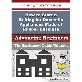 How to Start a Belting for Domestic Appliances Made of Rubber Business (Beginners Guide) (English Edition) [Kindle-editie]
