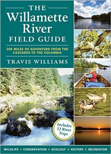 The Willamette River Field Guide: 200 Miles of Adventure from the Cascades to the Columbia