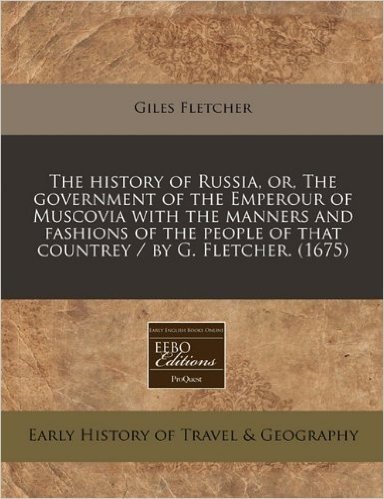 The History of Russia, Or, the Government of the Emperour of Muscovia with the Manners and Fashions of the People of That Countrey / By G. Fletcher. (1675)