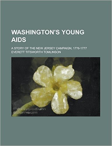 Washington's Young AIDS; A Story of the New Jersey Campaign, 1776-1777