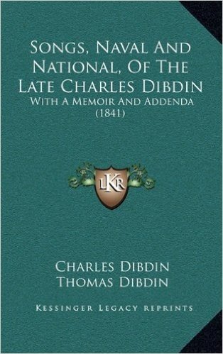 Songs, Naval and National, of the Late Charles Dibdin: With a Memoir and Addenda (1841) with a Memoir and Addenda (1841)