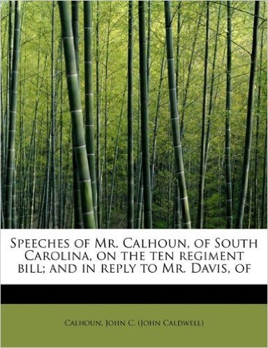 Speeches of Mr. Calhoun, of South Carolina, on the Ten Regiment Bill; And in Reply to Mr. Davis, of