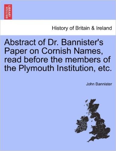 Abstract of Dr. Bannister's Paper on Cornish Names, Read Before the Members of the Plymouth Institution, Etc.
