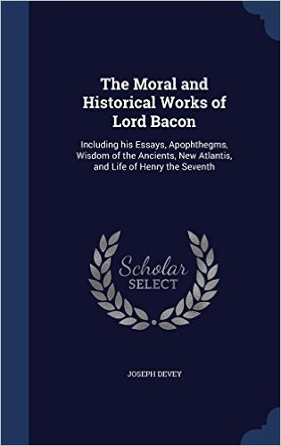 The Moral and Historical Works of Lord Bacon: Including His Essays, Apophthegms, Wisdom of the Ancients, New Atlantis, and Life of Henry the Seventh