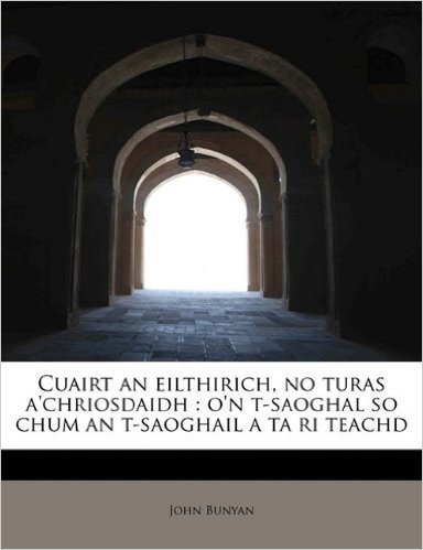 Cuairt an Eilthirich, No Turas A'Chriosdaidh: O'n T-Saoghal So Chum an T-Saoghail a Ta Ri Teachd