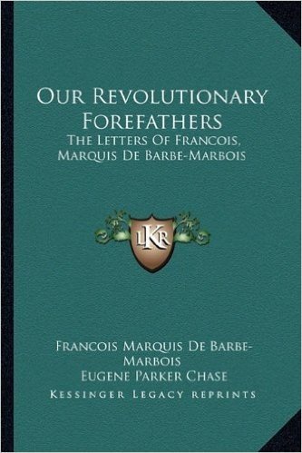 Our Revolutionary Forefathers: The Letters of Francois, Marquis de Barbe-Marbois