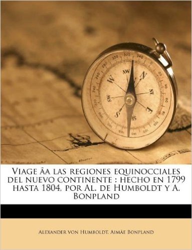 Viage AA Las Regiones Equinocciales del Nuevo Continente: Hecho En 1799 Hasta 1804, Por Al. de Humboldt y A. Bonpland