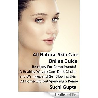 All Natural Skin Care Online Guide: Be Ready for Compliments! A Healthy Way to Cure Dark Circles and Wrinkles and Get Glowing Skin at Home Without Spending a Penny (English Edition) [Kindle-editie]