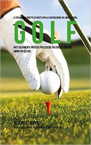 Le più Grandi Ricette di Piatti per la Costruzione del Muscolo nel Golf: Patti altamente Proteici per essere più Forte e con uno Swing più Veloce (Italian Edition)
