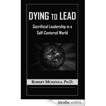 Dying to Lead: Sacrificial Leadership in a Self-Centered World (English Edition) [Kindle-editie]