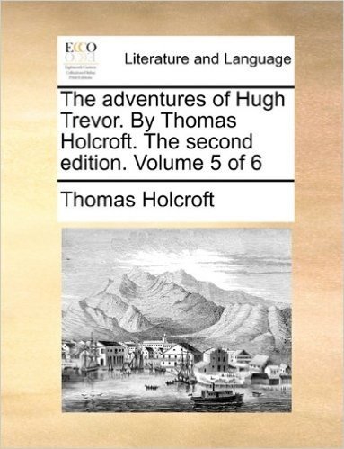The Adventures of Hugh Trevor. by Thomas Holcroft. the Second Edition. Volume 5 of 6