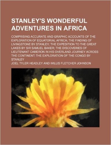 Stanley's Wonderful Adventures in Africa; Comprising Accurate and Graphic Accounts of the Exploration of Equatorial Africa the Finding of Livingstone ... the Discoveries of Lieutenant Cameron in